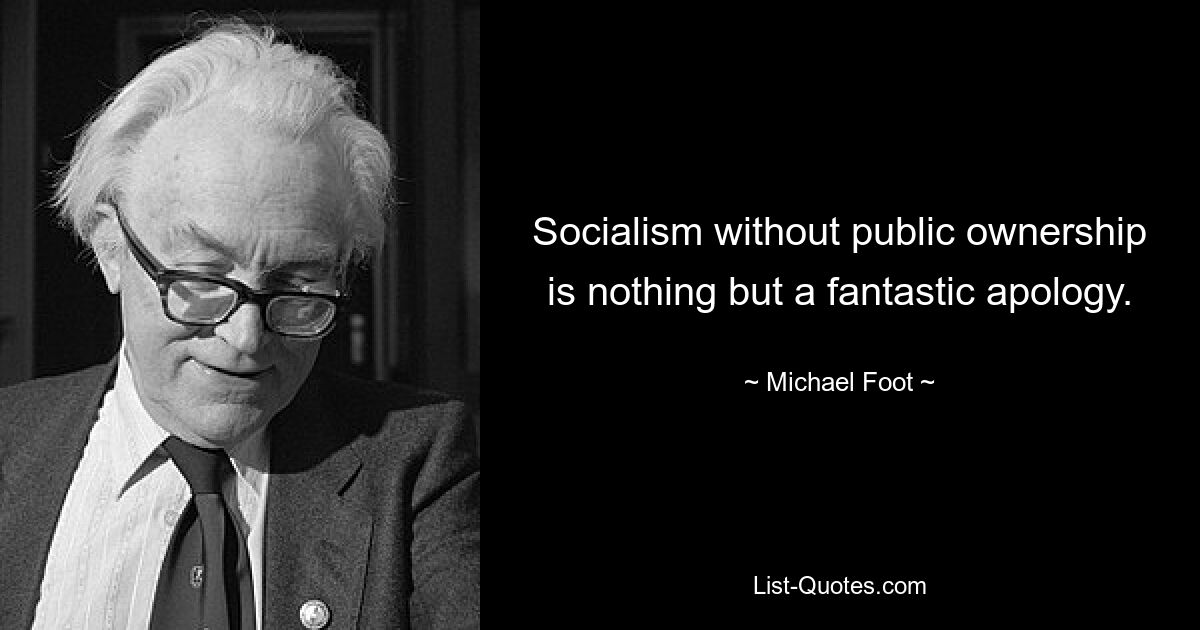 Socialism without public ownership is nothing but a fantastic apology. — © Michael Foot