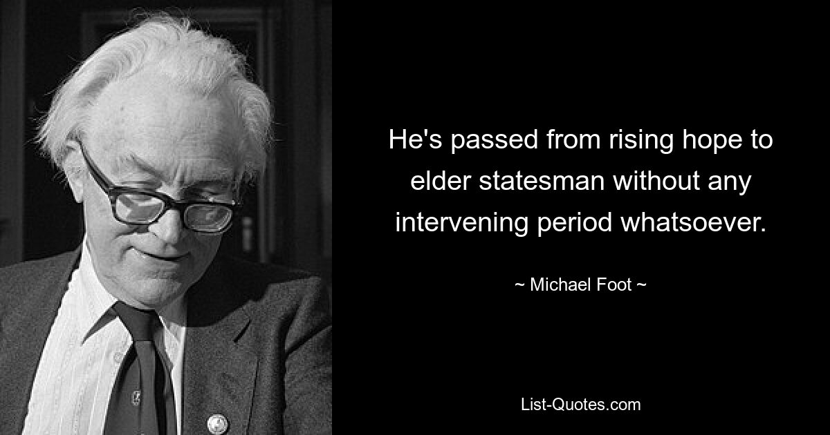 He's passed from rising hope to elder statesman without any intervening period whatsoever. — © Michael Foot