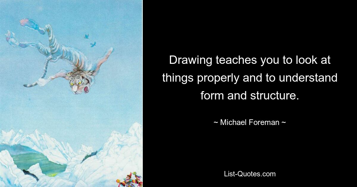 Drawing teaches you to look at things properly and to understand form and structure. — © Michael Foreman