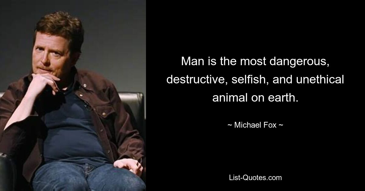 Man is the most dangerous, destructive, selfish, and unethical animal on earth. — © Michael Fox