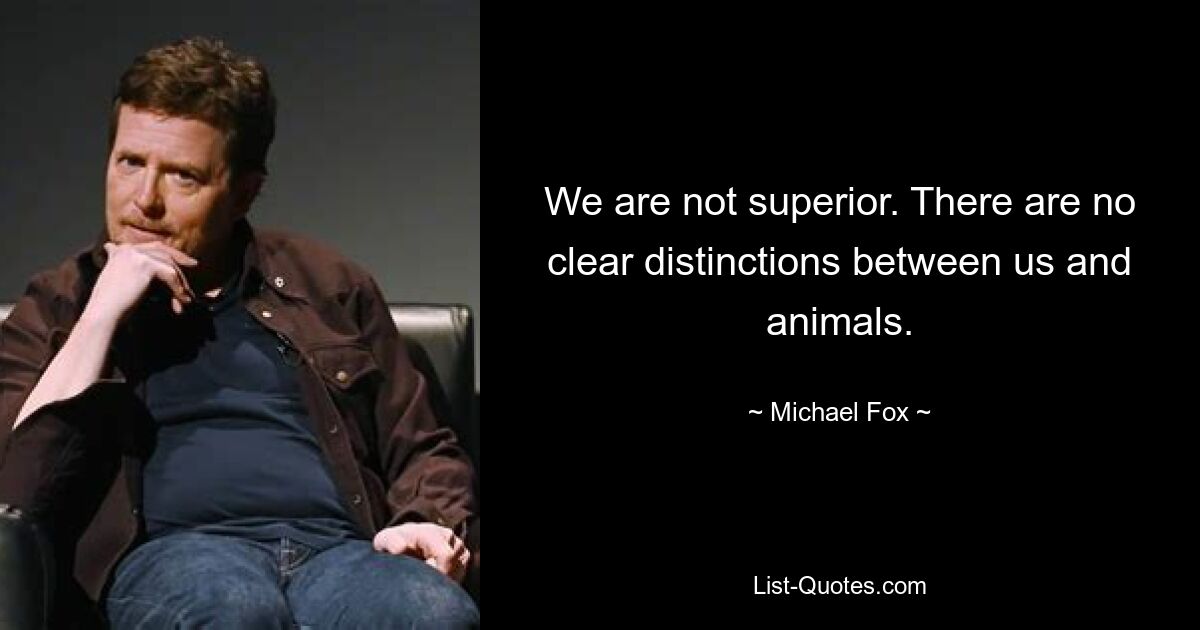 We are not superior. There are no clear distinctions between us and animals. — © Michael Fox