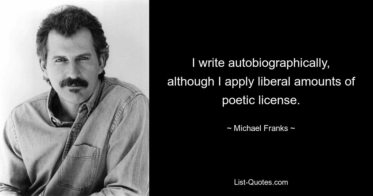 I write autobiographically, although I apply liberal amounts of poetic license. — © Michael Franks