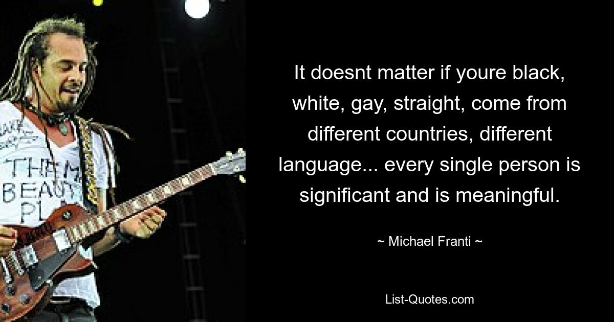 It doesnt matter if youre black, white, gay, straight, come from different countries, different language... every single person is significant and is meaningful. — © Michael Franti