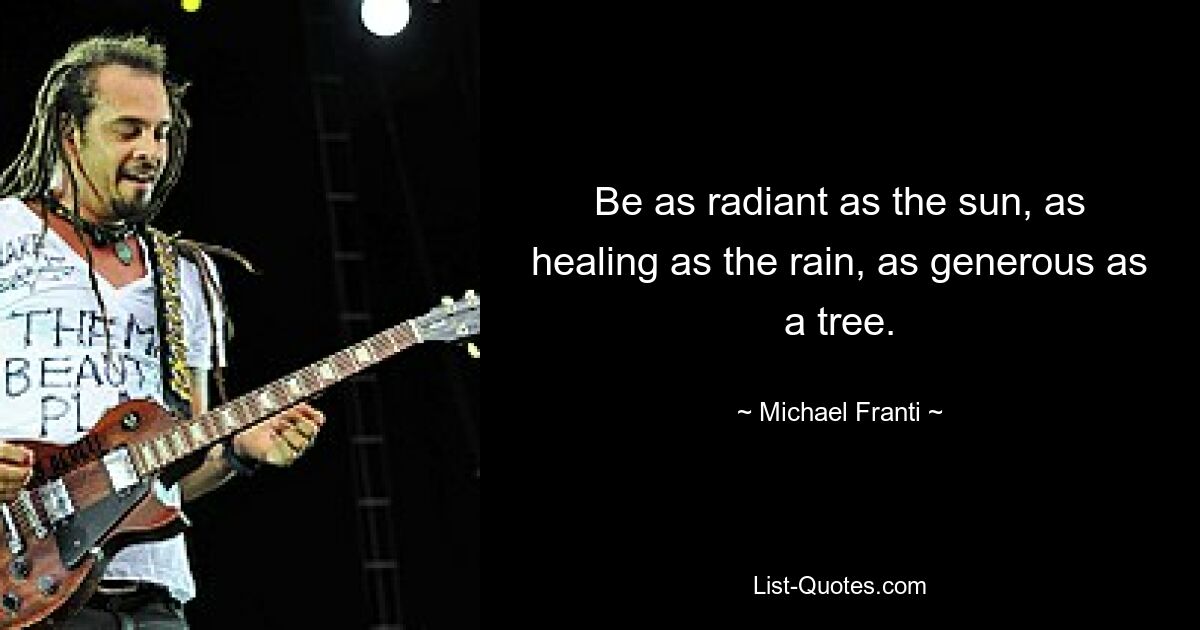 Be as radiant as the sun, as healing as the rain, as generous as a tree. — © Michael Franti