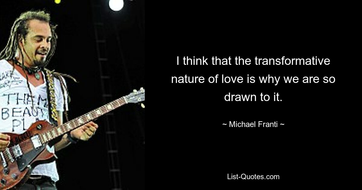 I think that the transformative nature of love is why we are so drawn to it. — © Michael Franti