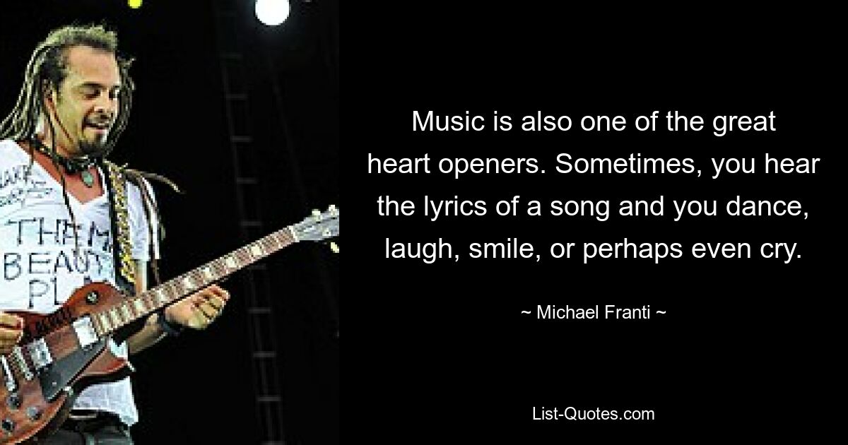 Music is also one of the great heart openers. Sometimes, you hear the lyrics of a song and you dance, laugh, smile, or perhaps even cry. — © Michael Franti