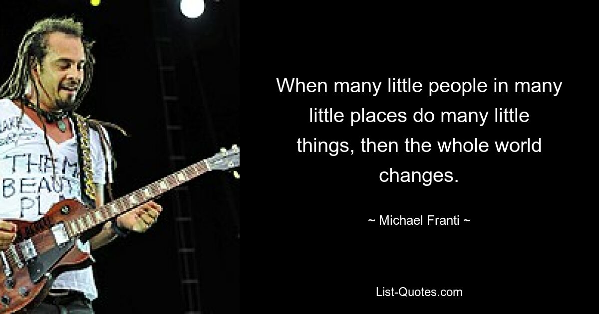 When many little people in many little places do many little things, then the whole world changes. — © Michael Franti