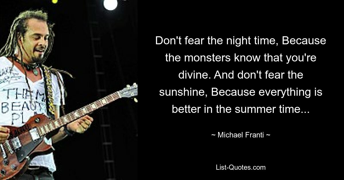 Don't fear the night time, Because the monsters know that you're divine. And don't fear the sunshine, Because everything is better in the summer time... — © Michael Franti