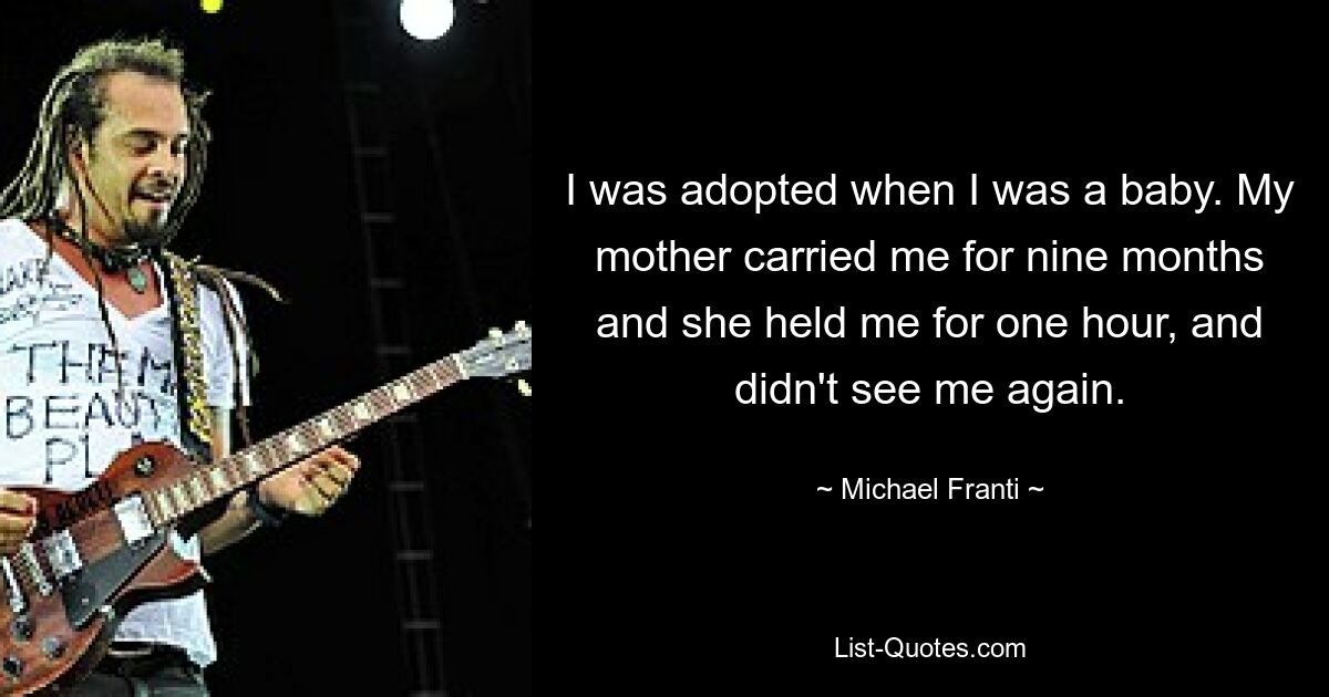 I was adopted when I was a baby. My mother carried me for nine months and she held me for one hour, and didn't see me again. — © Michael Franti