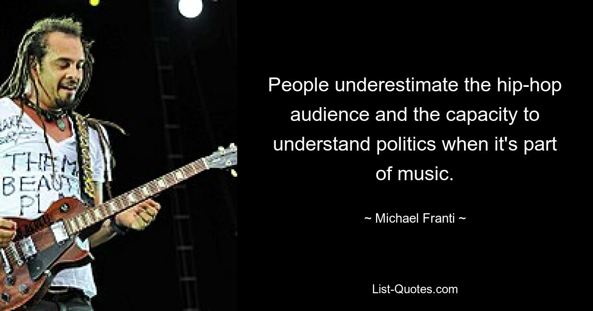 People underestimate the hip-hop audience and the capacity to understand politics when it's part of music. — © Michael Franti