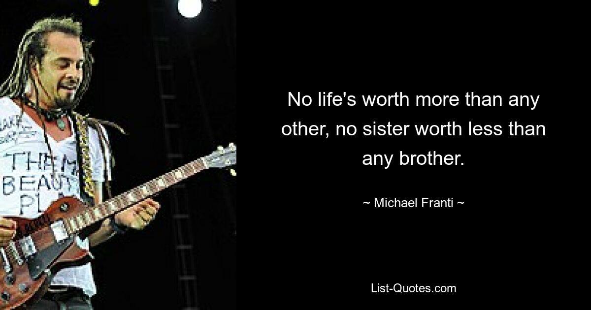 No life's worth more than any other, no sister worth less than any brother. — © Michael Franti