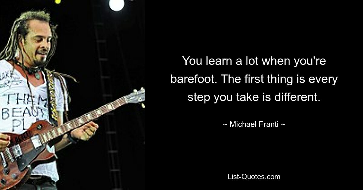 You learn a lot when you're barefoot. The first thing is every step you take is different. — © Michael Franti