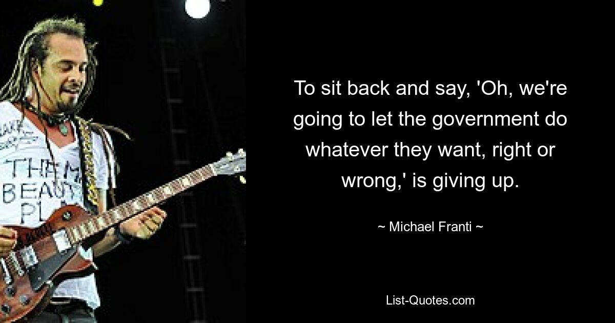 To sit back and say, 'Oh, we're going to let the government do whatever they want, right or wrong,' is giving up. — © Michael Franti