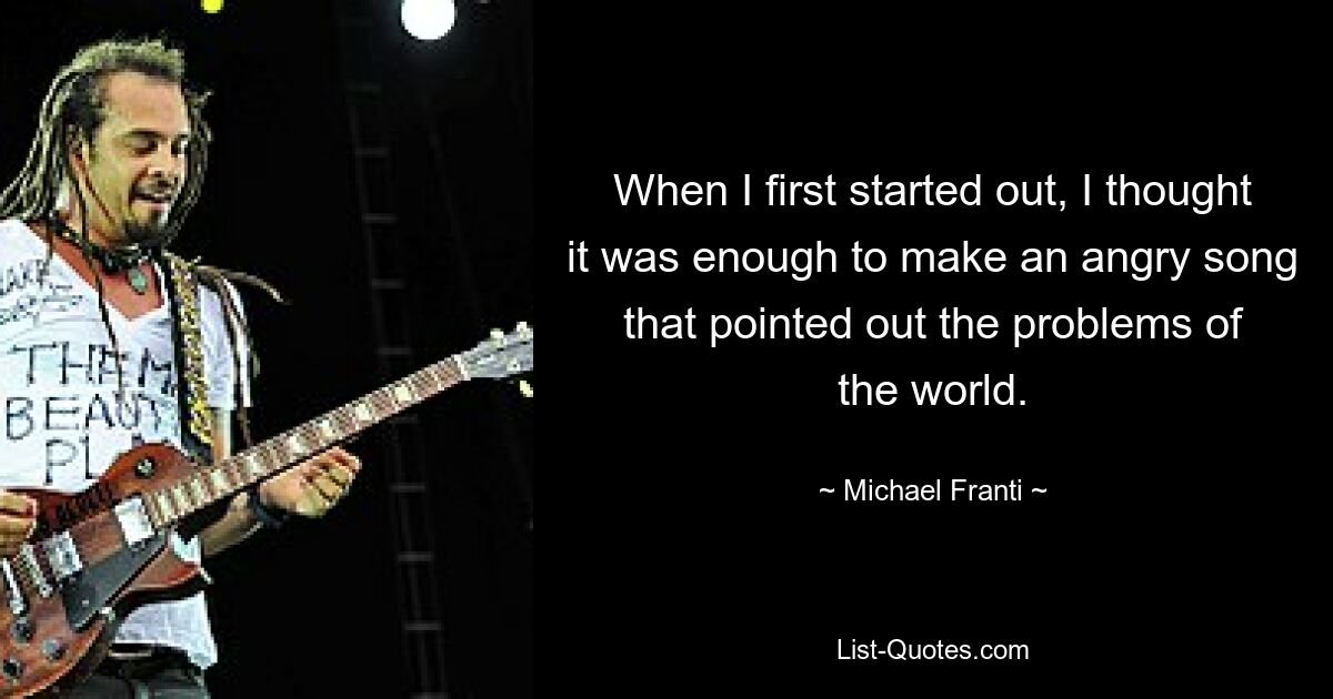 When I first started out, I thought it was enough to make an angry song that pointed out the problems of the world. — © Michael Franti