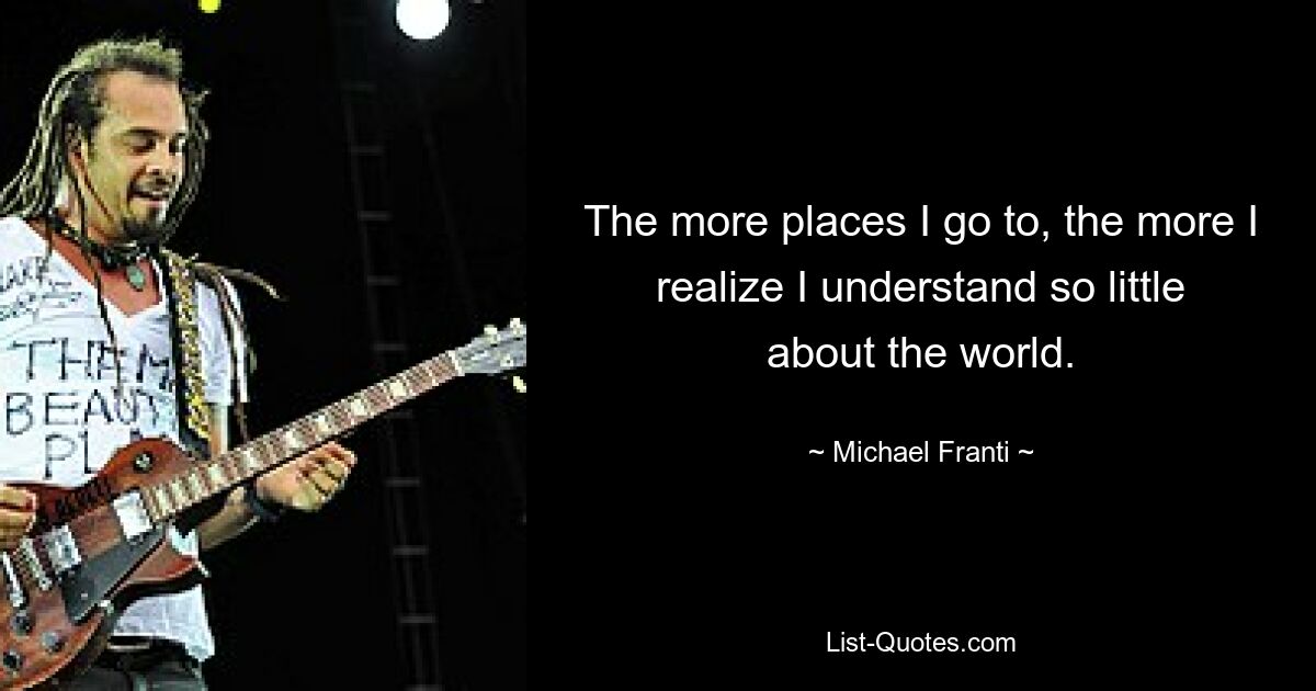 The more places I go to, the more I realize I understand so little about the world. — © Michael Franti