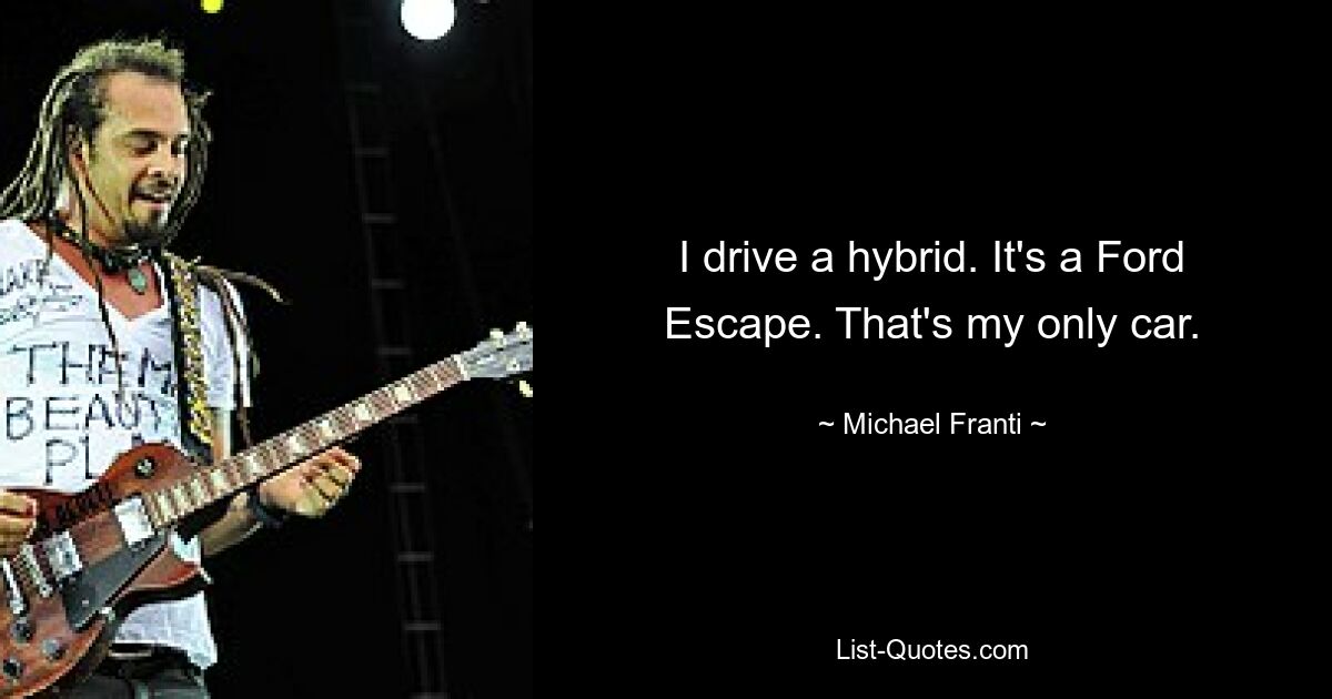 I drive a hybrid. It's a Ford Escape. That's my only car. — © Michael Franti