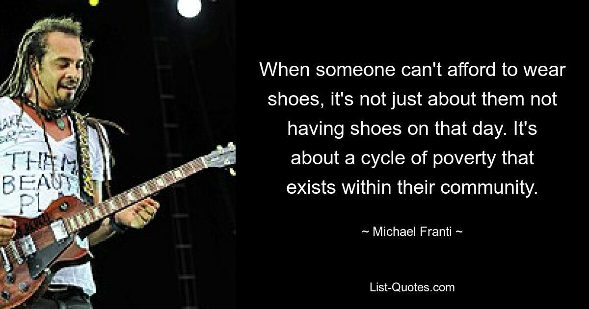 When someone can't afford to wear shoes, it's not just about them not having shoes on that day. It's about a cycle of poverty that exists within their community. — © Michael Franti