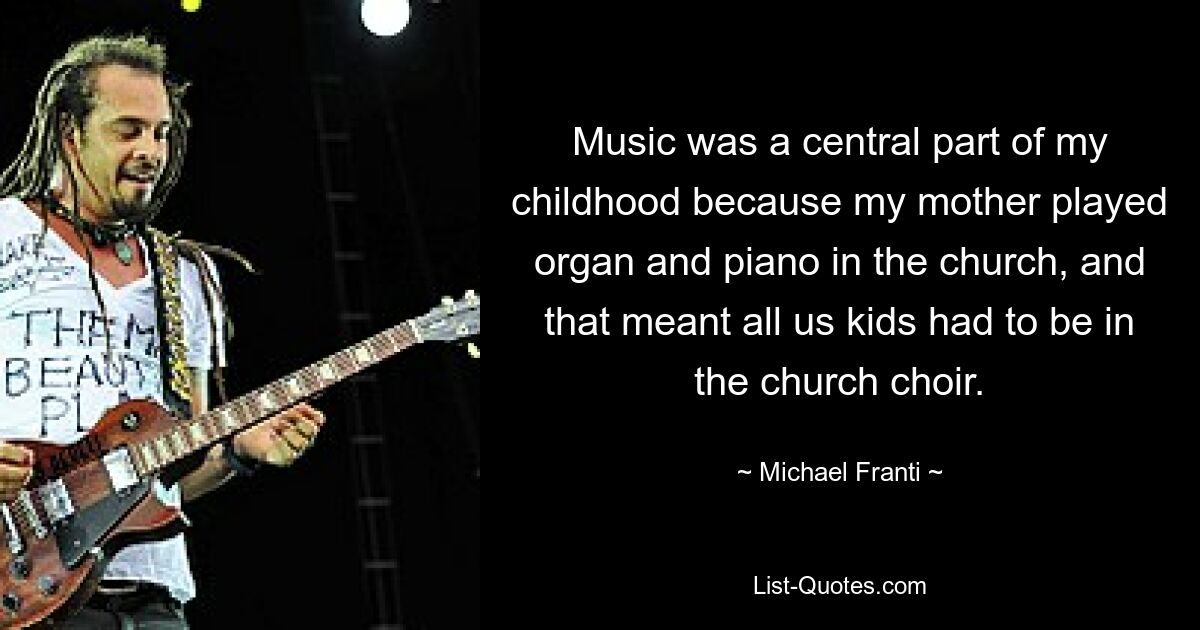 Music was a central part of my childhood because my mother played organ and piano in the church, and that meant all us kids had to be in the church choir. — © Michael Franti