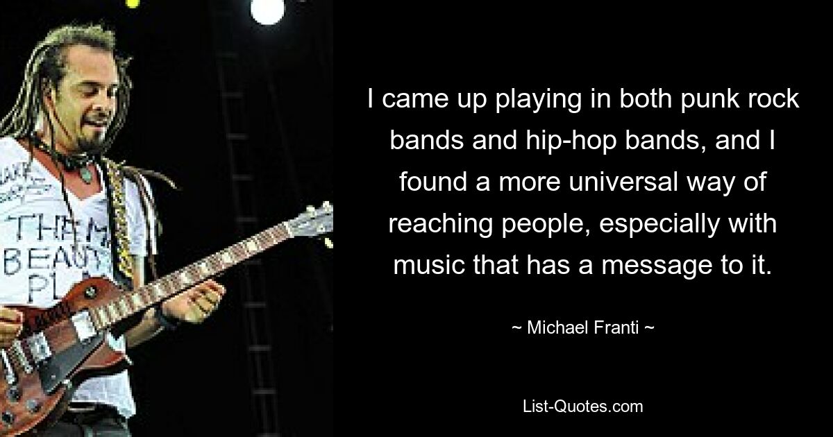 I came up playing in both punk rock bands and hip-hop bands, and I found a more universal way of reaching people, especially with music that has a message to it. — © Michael Franti