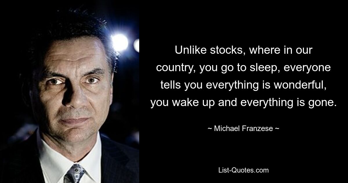 Unlike stocks, where in our country, you go to sleep, everyone tells you everything is wonderful, you wake up and everything is gone. — © Michael Franzese