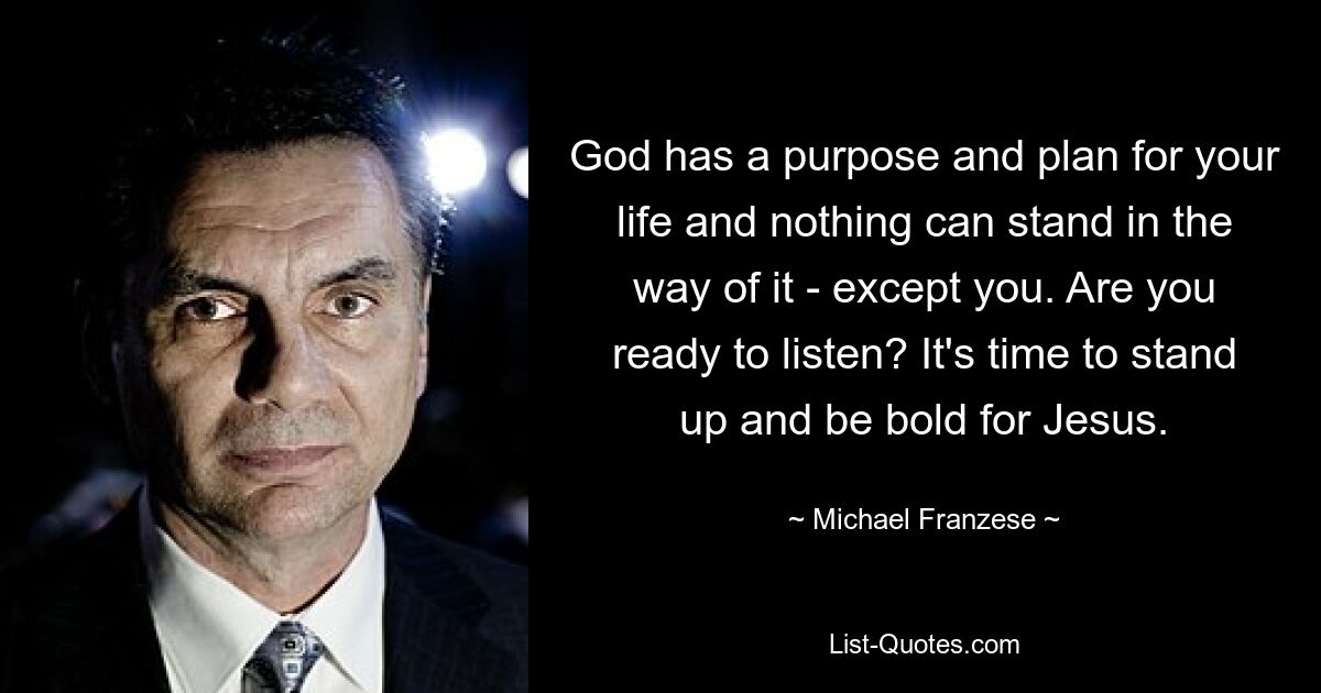 God has a purpose and plan for your life and nothing can stand in the way of it - except you. Are you ready to listen? It's time to stand up and be bold for Jesus. — © Michael Franzese