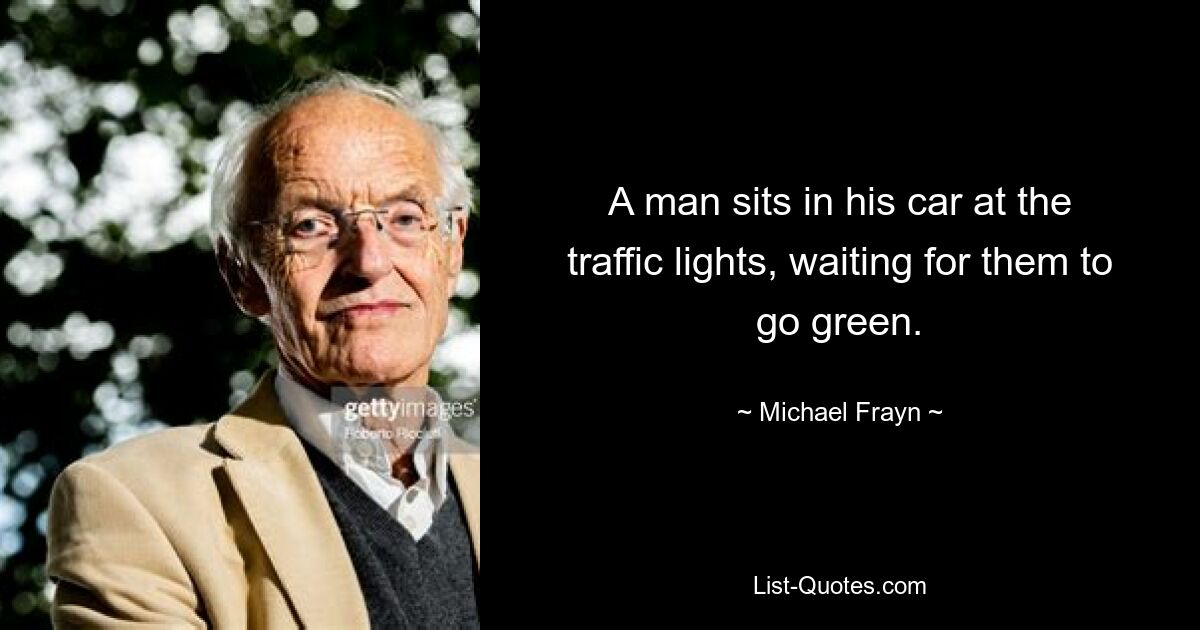 A man sits in his car at the traffic lights, waiting for them to go green. — © Michael Frayn