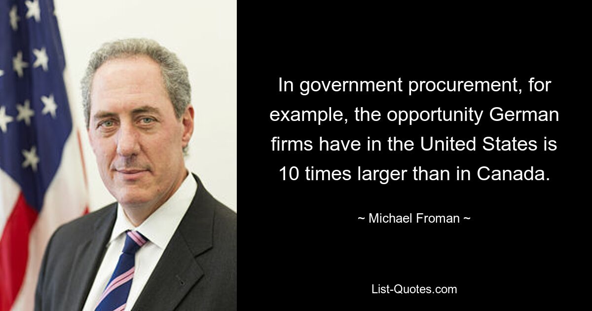 In government procurement, for example, the opportunity German firms have in the United States is 10 times larger than in Canada. — © Michael Froman