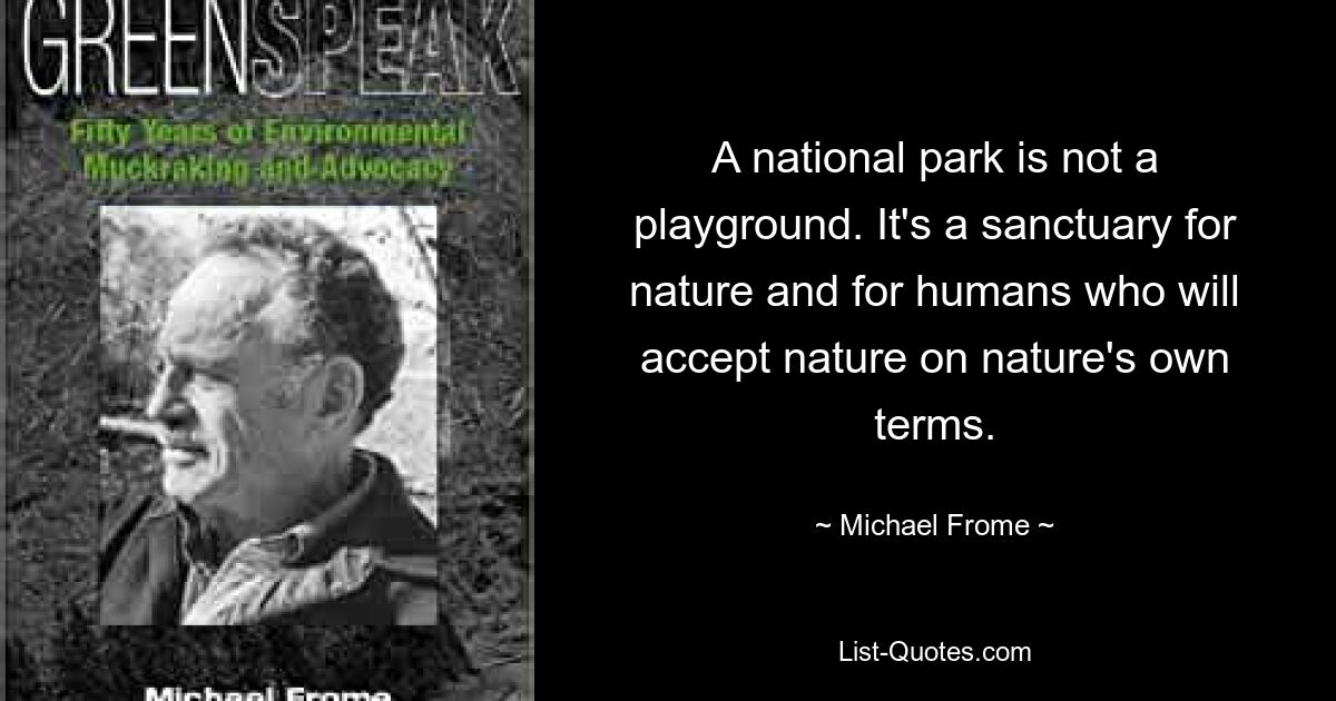 A national park is not a playground. It's a sanctuary for nature and for humans who will accept nature on nature's own terms. — © Michael Frome