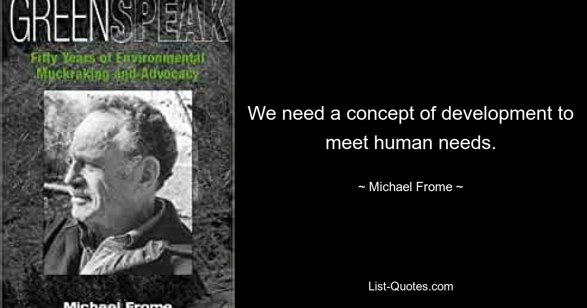 We need a concept of development to meet human needs. — © Michael Frome