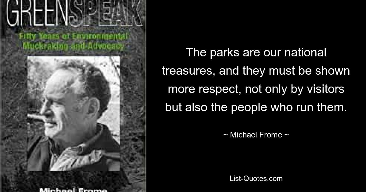 The parks are our national treasures, and they must be shown more respect, not only by visitors but also the people who run them. — © Michael Frome