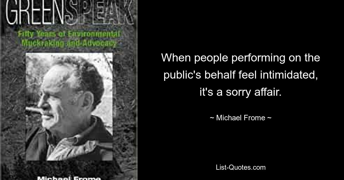 When people performing on the public's behalf feel intimidated, it's a sorry affair. — © Michael Frome