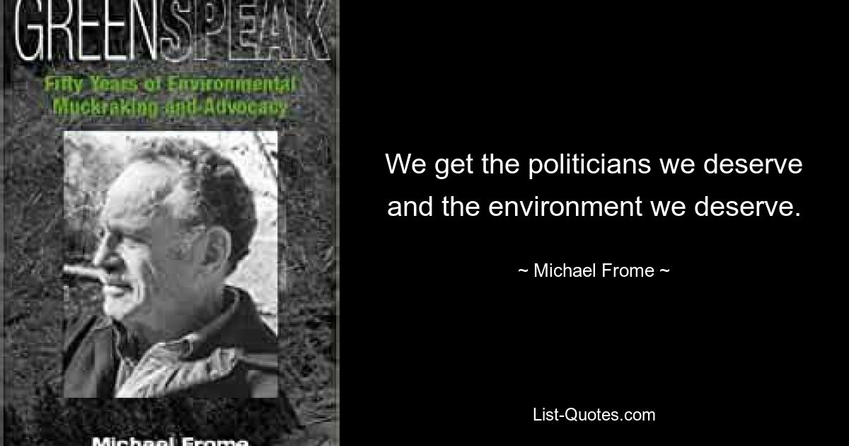 We get the politicians we deserve and the environment we deserve. — © Michael Frome