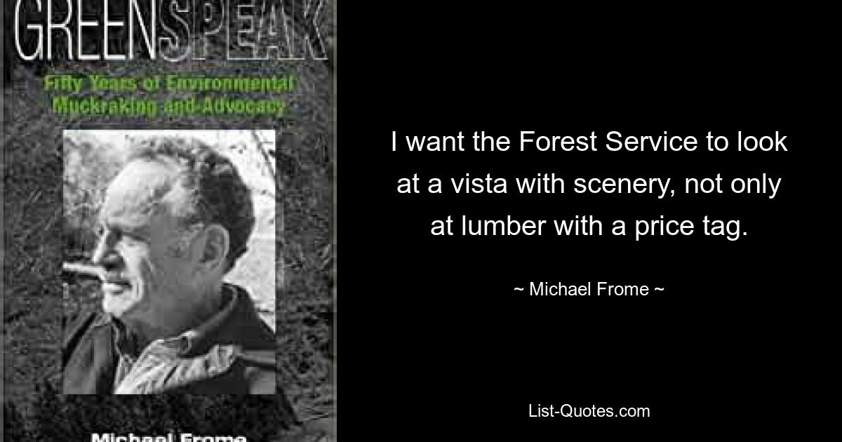 I want the Forest Service to look at a vista with scenery, not only at lumber with a price tag. — © Michael Frome