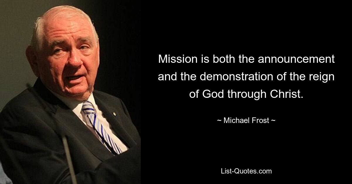 Mission is both the announcement and the demonstration of the reign of God through Christ. — © Michael Frost