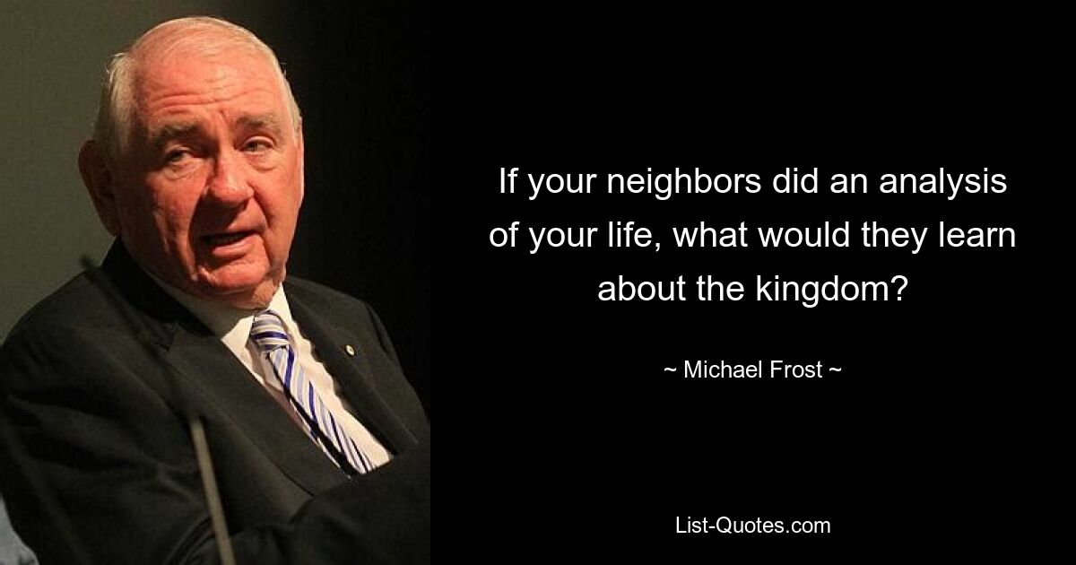 If your neighbors did an analysis of your life, what would they learn about the kingdom? — © Michael Frost