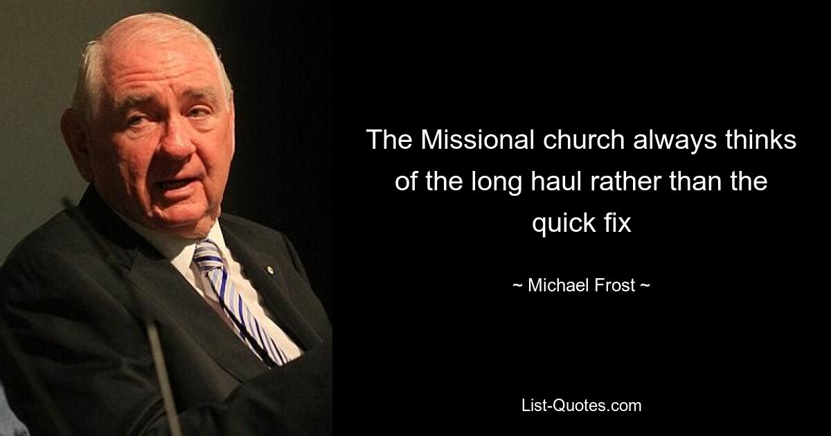 The Missional church always thinks of the long haul rather than the quick fix — © Michael Frost