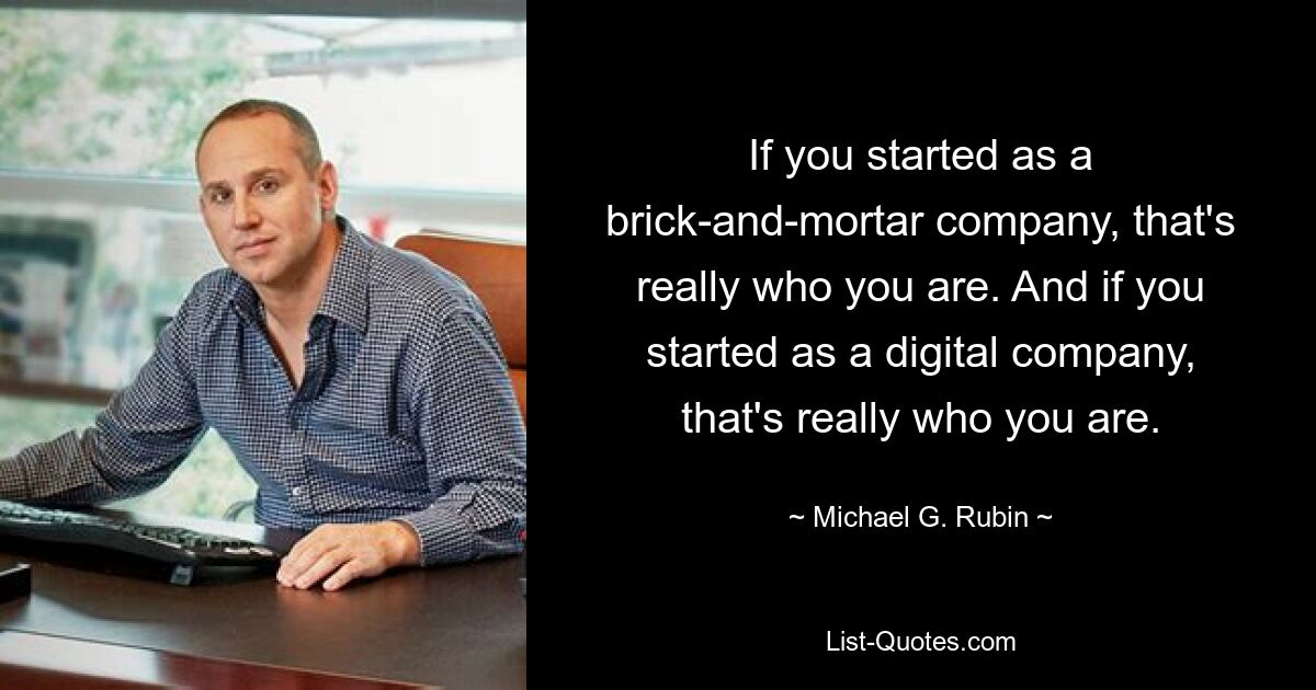 If you started as a brick-and-mortar company, that's really who you are. And if you started as a digital company, that's really who you are. — © Michael G. Rubin