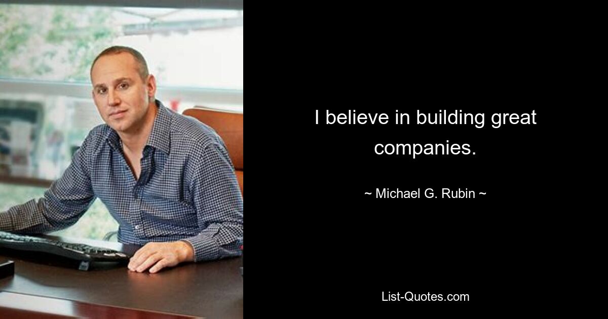 I believe in building great companies. — © Michael G. Rubin