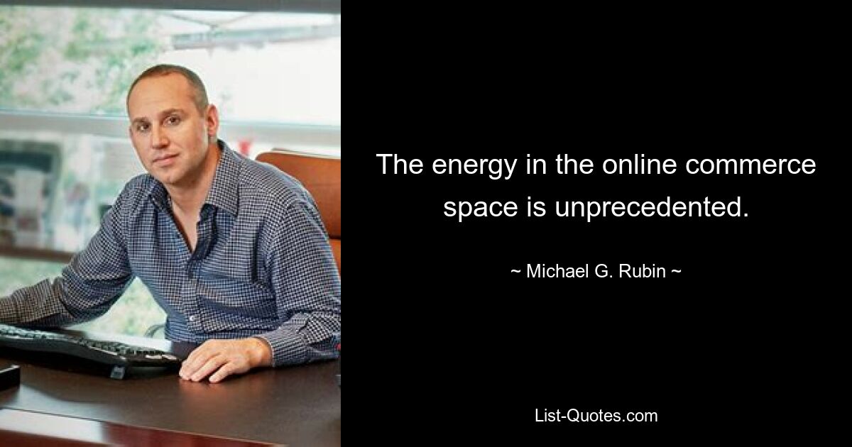 The energy in the online commerce space is unprecedented. — © Michael G. Rubin