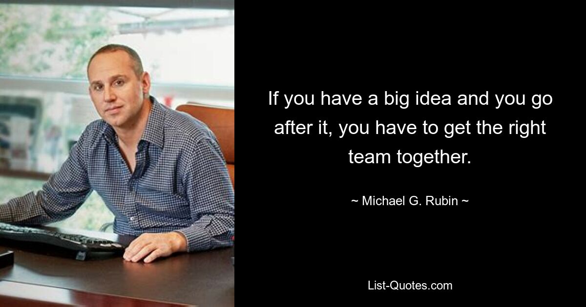 If you have a big idea and you go after it, you have to get the right team together. — © Michael G. Rubin