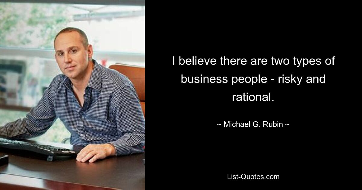 I believe there are two types of business people - risky and rational. — © Michael G. Rubin