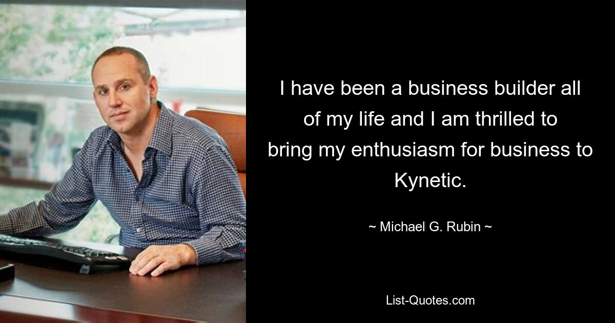 I have been a business builder all of my life and I am thrilled to bring my enthusiasm for business to Kynetic. — © Michael G. Rubin