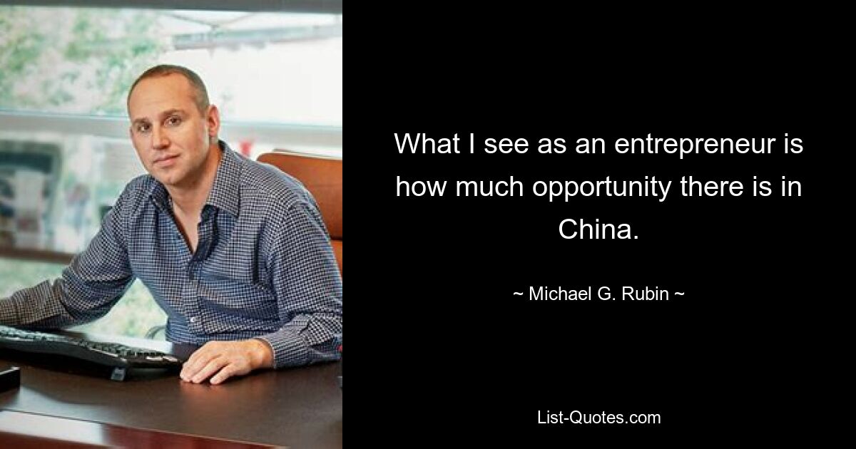 What I see as an entrepreneur is how much opportunity there is in China. — © Michael G. Rubin