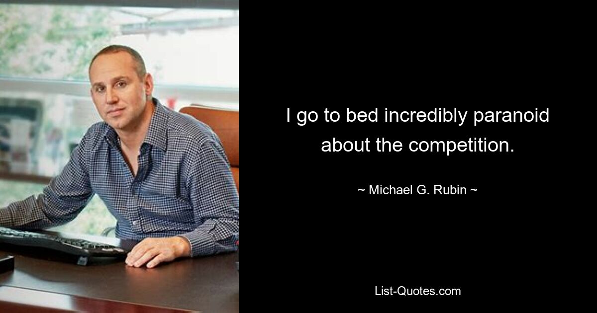 I go to bed incredibly paranoid about the competition. — © Michael G. Rubin