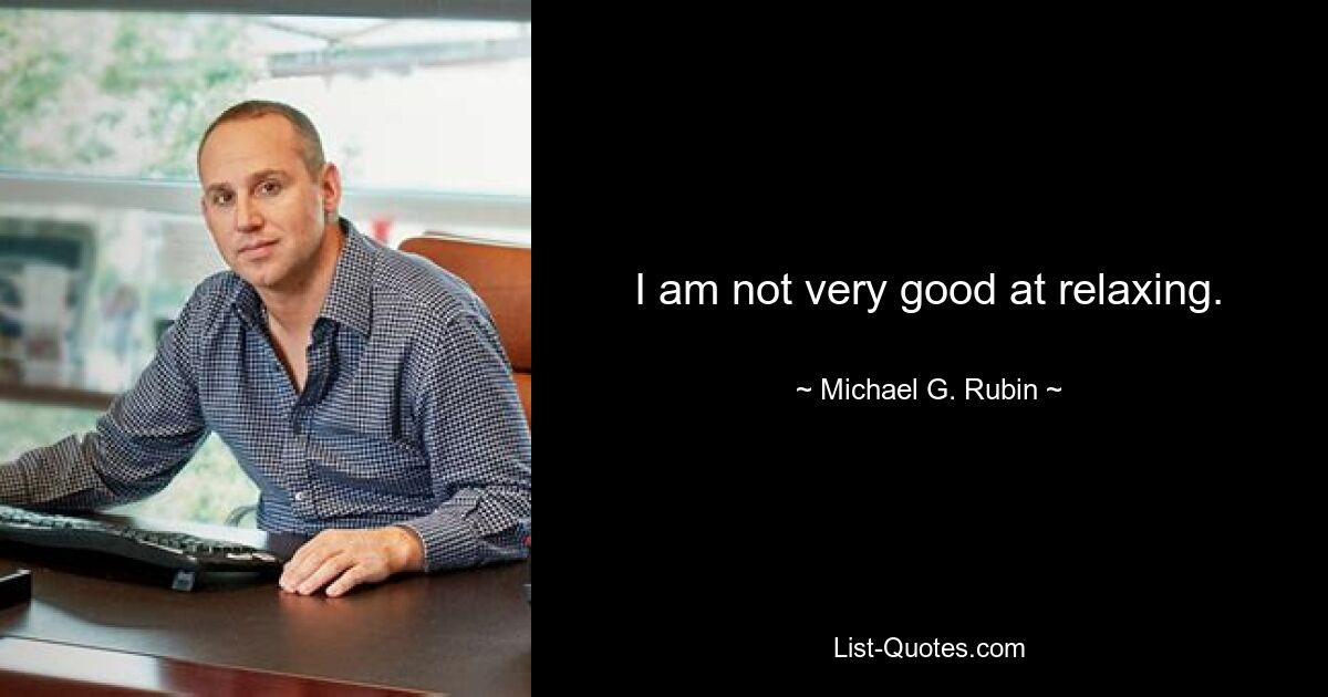 I am not very good at relaxing. — © Michael G. Rubin