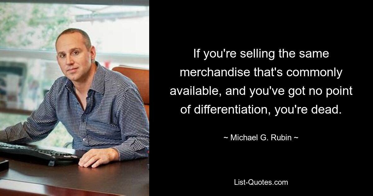 If you're selling the same merchandise that's commonly available, and you've got no point of differentiation, you're dead. — © Michael G. Rubin