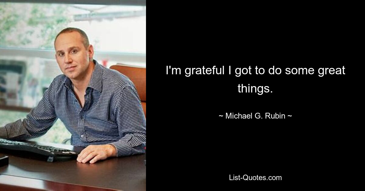 I'm grateful I got to do some great things. — © Michael G. Rubin