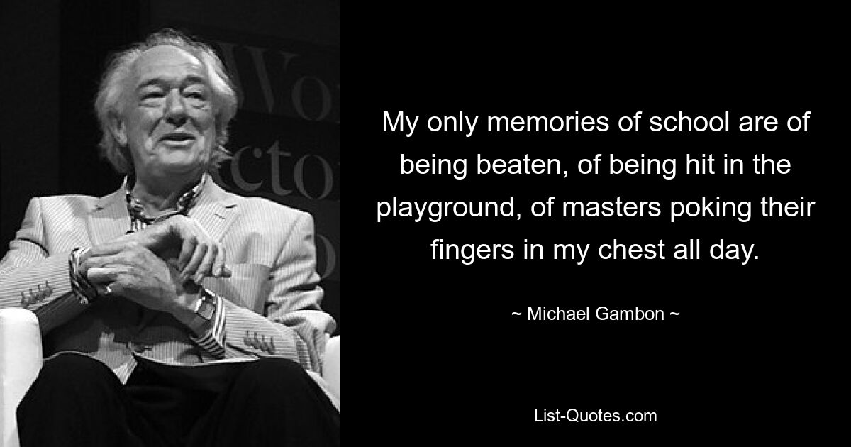 My only memories of school are of being beaten, of being hit in the playground, of masters poking their fingers in my chest all day. — © Michael Gambon