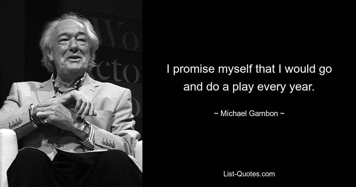 I promise myself that I would go and do a play every year. — © Michael Gambon