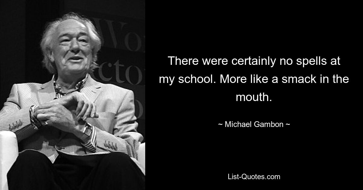 There were certainly no spells at my school. More like a smack in the mouth. — © Michael Gambon